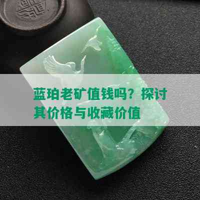 蓝珀老矿值钱吗？探讨其价格与收藏价值