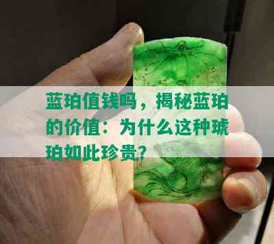 蓝珀值钱吗，揭秘蓝珀的价值：为什么这种琥珀如此珍贵？