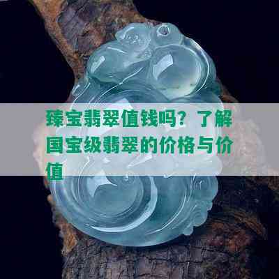 臻宝翡翠值钱吗？了解国宝级翡翠的价格与价值