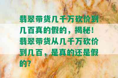 翡翠带货几千万砍价到几百真的假的，揭秘！翡翠带货从几千万砍价到几百，是真的还是假的？