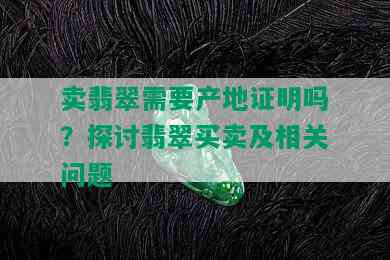 卖翡翠需要产地证明吗？探讨翡翠买卖及相关问题