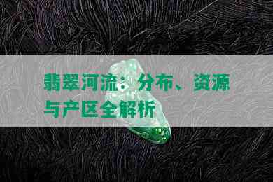 翡翠河流：分布、资源与产区全解析