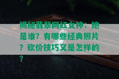 揭秘翡翠网红女神：她是谁？有哪些经典照片？砍价技巧又是怎样的？