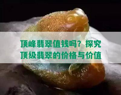 顶峰翡翠值钱吗？探究顶级翡翠的价格与价值