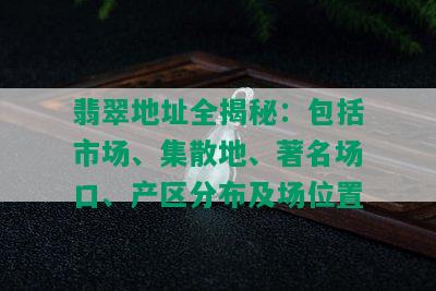 翡翠地址全揭秘：包括市场、集散地、著名场口、产区分布及场位置