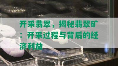 开采翡翠，揭秘翡翠矿：开采过程与背后的经济利益