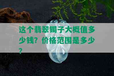 这个翡翠镯子大概值多少钱？价格范围是多少？