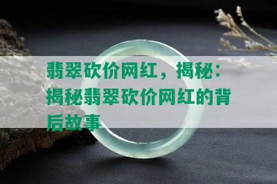 翡翠砍价网红，揭秘：揭秘翡翠砍价网红的背后故事