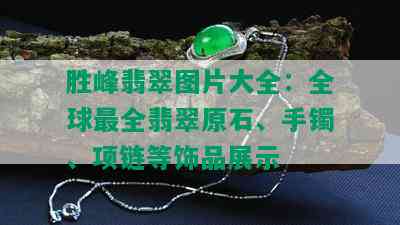 胜峰翡翠图片大全：全球最全翡翠原石、手镯、项链等饰品展示