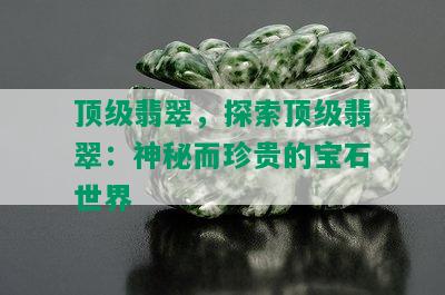 顶级翡翠，探索顶级翡翠：神秘而珍贵的宝石世界