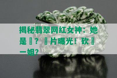 揭秘翡翠网红女神：她是誰？圖片曝光！砍價一姐？