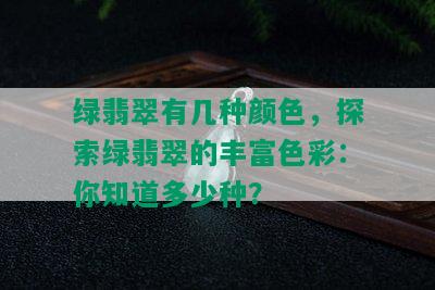 绿翡翠有几种颜色，探索绿翡翠的丰富色彩：你知道多少种？