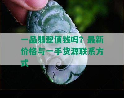 一品翡翠值钱吗？最新价格与一手货源联系方式