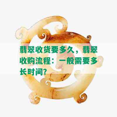 翡翠收货要多久，翡翠收购流程：一般需要多长时间？