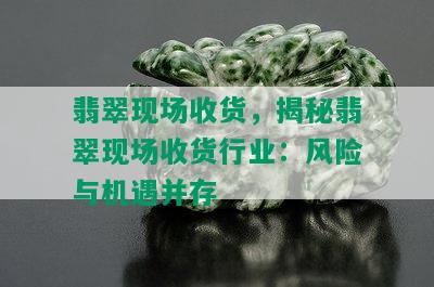 翡翠现场收货，揭秘翡翠现场收货行业：风险与机遇并存