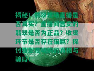 揭秘！翡翠现场直播是否真实？直播间售卖的翡翠是否为正品？收货环节是否存在猫腻？探讨翡翠现场购的真相与骗局！