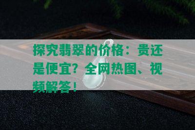 探究翡翠的价格：贵还是便宜？全网热图、视频解答！