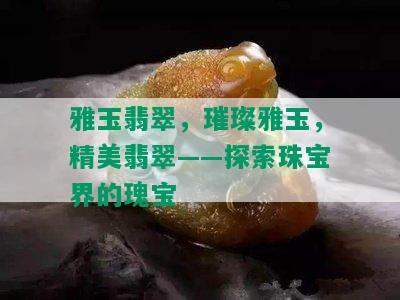 雅玉翡翠，璀璨雅玉，精美翡翠——探索珠宝界的瑰宝