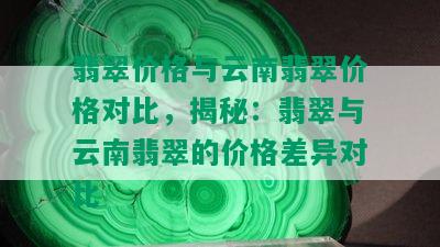 翡翠价格与云南翡翠价格对比，揭秘：翡翠与云南翡翠的价格差异对比