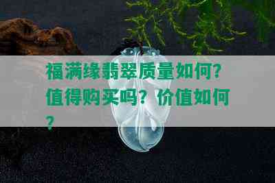 福满缘翡翠质量如何？值得购买吗？价值如何？