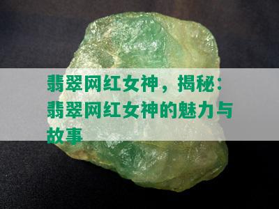 翡翠网红女神，揭秘：翡翠网红女神的魅力与故事