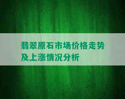 翡翠原石市场价格走势及上涨情况分析