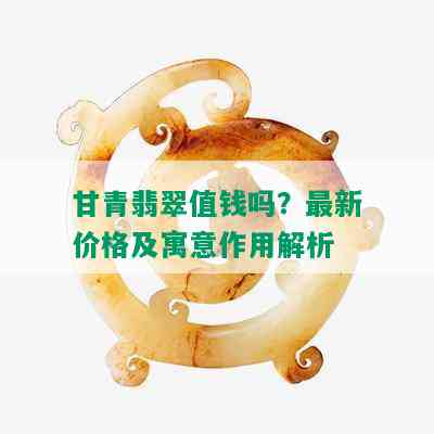 甘青翡翠值钱吗？最新价格及寓意作用解析