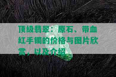 顶级翡翠：原石、带血红手镯的价格与图片欣赏，以及介绍