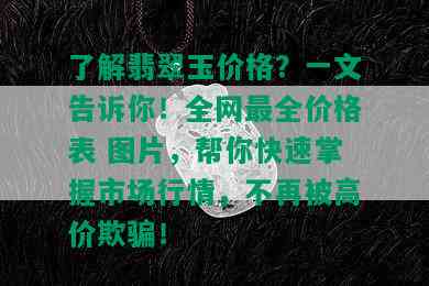 了解翡翠玉价格？一文告诉你！全网最全价格表 图片，帮你快速掌握市场行情，不再被高价欺骗！