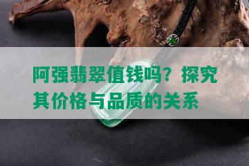 阿强翡翠值钱吗？探究其价格与品质的关系