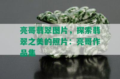 亮哥翡翠图片，探索翡翠之美的照片：亮哥作品集