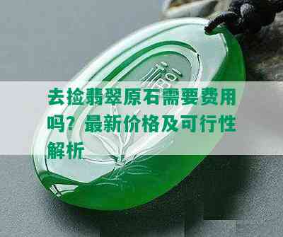 去捡翡翠原石需要费用吗？最新价格及可行性解析