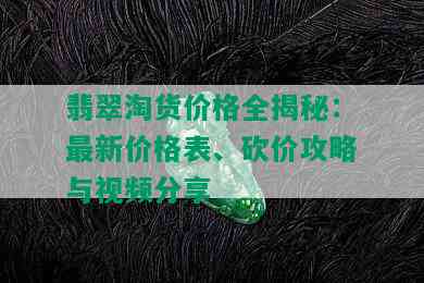 翡翠淘货价格全揭秘：最新价格表、砍价攻略与视频分享