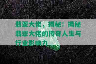 翡翠大佬，揭秘：揭秘翡翠大佬的传奇人生与行业影响力