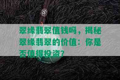 翠缘翡翠值钱吗，揭秘翠缘翡翠的价值：你是否值得投资？