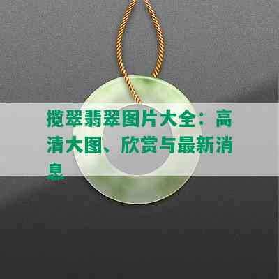 揽翠翡翠图片大全：高清大图、欣赏与最新消息