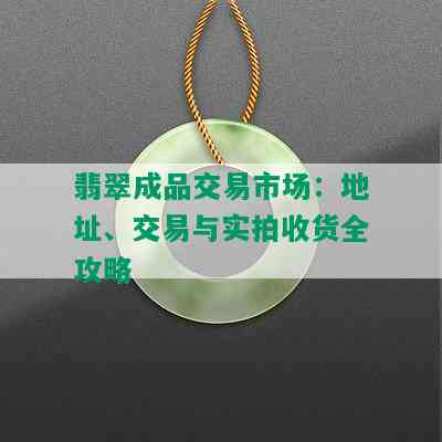 翡翠成品交易市场：地址、交易与实拍收货全攻略