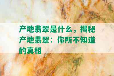 产地翡翠是什么，揭秘产地翡翠：你所不知道的真相