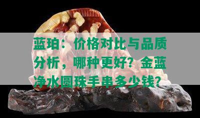 蓝珀：价格对比与品质分析，哪种更好？金蓝净水圆珠手串多少钱？