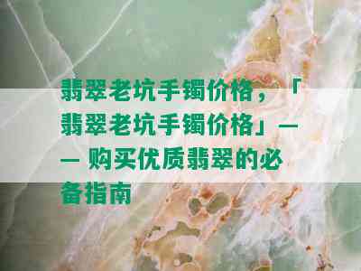 翡翠老坑手镯价格，「翡翠老坑手镯价格」—— 购买优质翡翠的必备指南