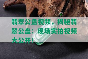 翡翠公盘视频，揭秘翡翠公盘：现场实拍视频大公开！