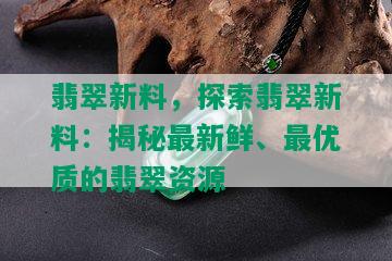 翡翠新料，探索翡翠新料：揭秘最新鲜、更优质的翡翠资源