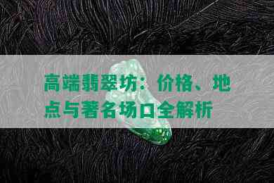 高端翡翠坊：价格、地点与著名场口全解析