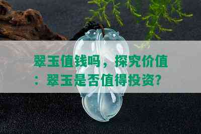 翠玉值钱吗，探究价值：翠玉是否值得投资？