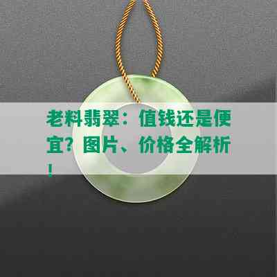 老料翡翠：值钱还是便宜？图片、价格全解析！