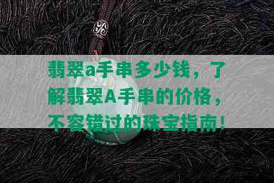 翡翠a手串多少钱，了解翡翠A手串的价格，不容错过的珠宝指南！