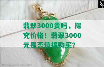 翡翠3000贵吗，探究价格！翡翠3000元是否值得购买？