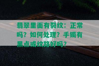 翡翠里面有裂纹：正常吗？如何处理？手镯有黑点或纹路好吗？