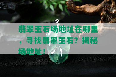 翡翠玉石场地址在哪里，寻找翡翠玉石？揭秘场地址！