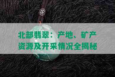 北部翡翠：产地、矿产资源及开采情况全揭秘